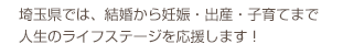 埼玉県では、恋愛・結婚から妊娠・出産・子育てまで人生のライフステージを応援します！