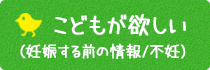 こどもが欲しい（妊娠する前の情報/不妊）